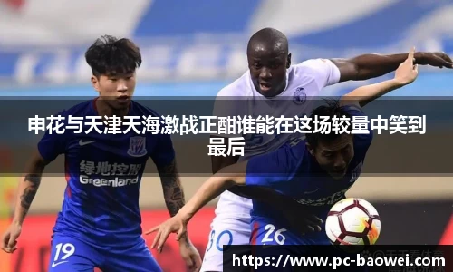 申花与天津天海激战正酣谁能在这场较量中笑到最后